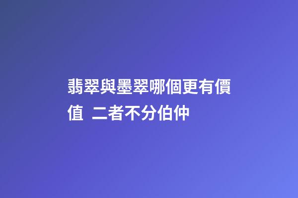 翡翠與墨翠哪個更有價值  二者不分伯仲